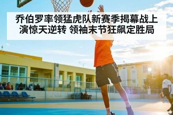 乔伯罗率领猛虎队新赛季揭幕战上演惊天逆转 领袖末节狂飙定胜局