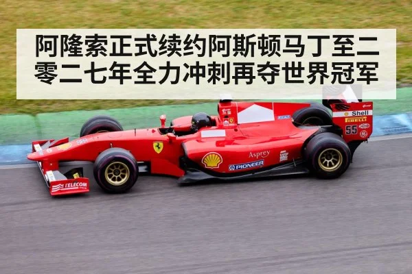 阿隆索正式续约阿斯顿马丁至二零二七年全力冲刺再夺世界冠军
