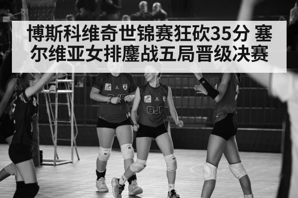 博斯科维奇世锦赛狂砍35分 塞尔维亚女排鏖战五局晋级决赛