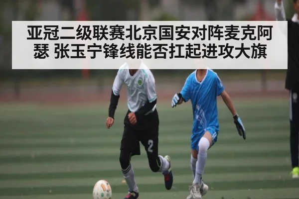 亚冠二级联赛北京国安对阵麦克阿瑟 张玉宁锋线能否扛起进攻大旗