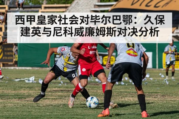 西甲皇家社会对毕尔巴鄂：久保建英与尼科威廉姆斯对决分析