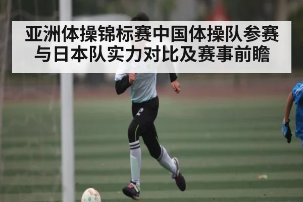 亚洲体操锦标赛中国体操队参赛与日本队实力对比及赛事前瞻