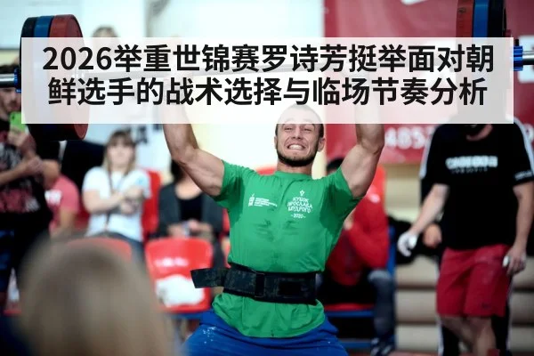 2026举重世锦赛罗诗芳挺举面对朝鲜选手的战术选择与临场节奏分析