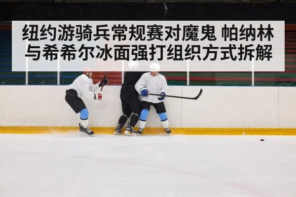 纽约游骑兵常规赛对魔鬼 帕纳林与希希尔冰面强打组织方式拆解